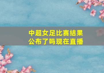 中超女足比赛结果公布了吗现在直播