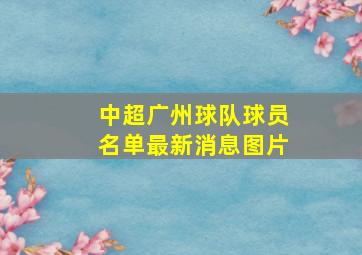 中超广州球队球员名单最新消息图片