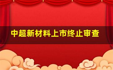 中超新材料上市终止审查