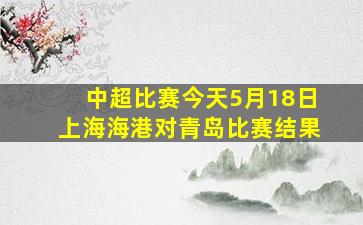 中超比赛今天5月18日上海海港对青岛比赛结果