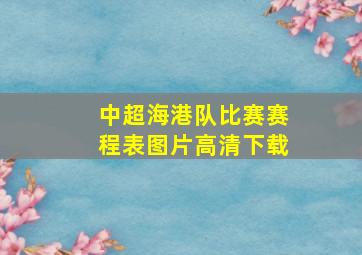 中超海港队比赛赛程表图片高清下载