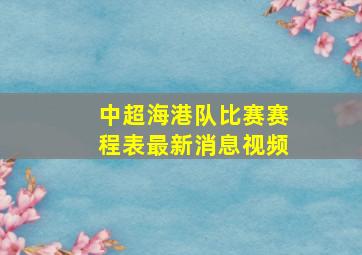 中超海港队比赛赛程表最新消息视频