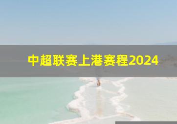 中超联赛上港赛程2024