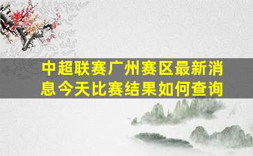 中超联赛广州赛区最新消息今天比赛结果如何查询