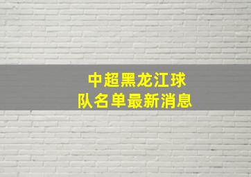 中超黑龙江球队名单最新消息