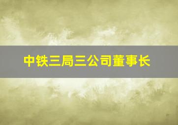 中铁三局三公司董事长