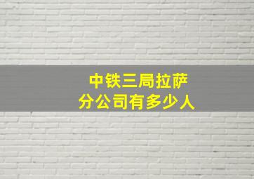 中铁三局拉萨分公司有多少人