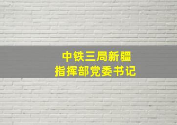 中铁三局新疆指挥部党委书记