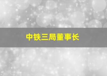 中铁三局董事长