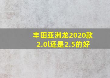 丰田亚洲龙2020款2.0l还是2.5的好