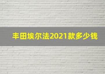 丰田埃尔法2021款多少钱