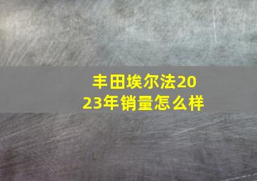 丰田埃尔法2023年销量怎么样