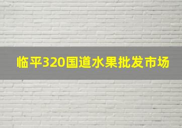 临平320国道水果批发市场