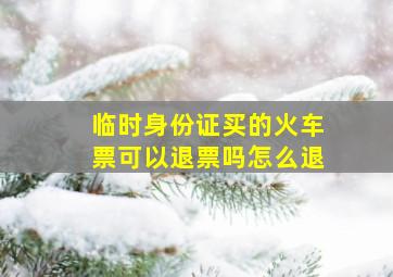 临时身份证买的火车票可以退票吗怎么退