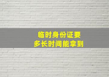 临时身份证要多长时间能拿到