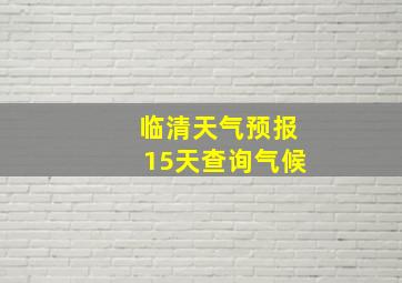 临清天气预报15天查询气候