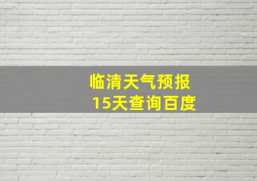 临清天气预报15天查询百度