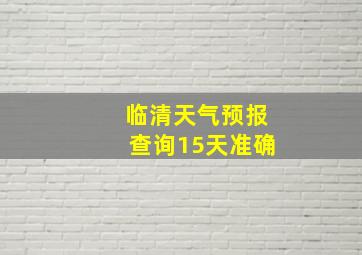 临清天气预报查询15天准确