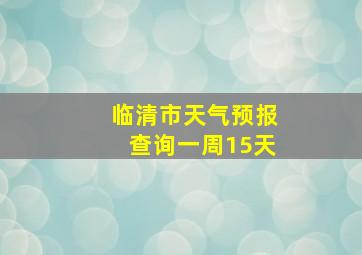 临清市天气预报查询一周15天