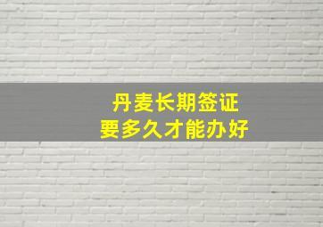 丹麦长期签证要多久才能办好