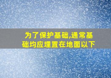 为了保护基础,通常基础均应埋置在地面以下