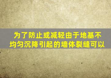 为了防止或减轻由于地基不均匀沉降引起的墙体裂缝可以