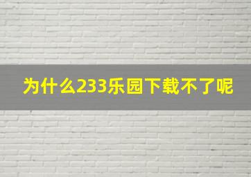 为什么233乐园下载不了呢