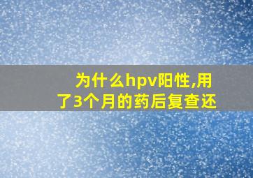 为什么hpv阳性,用了3个月的药后复查还