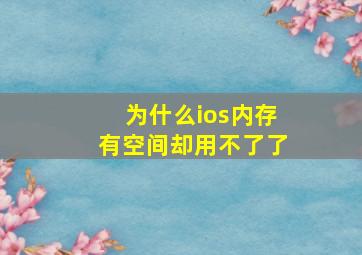 为什么ios内存有空间却用不了了