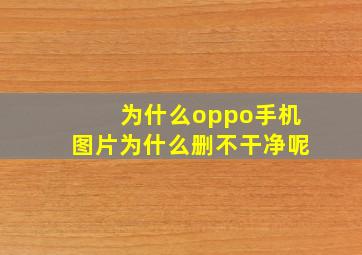 为什么oppo手机图片为什么删不干净呢