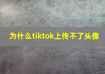 为什么tiktok上传不了头像