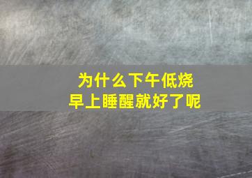 为什么下午低烧早上睡醒就好了呢