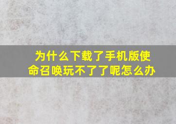 为什么下载了手机版使命召唤玩不了了呢怎么办