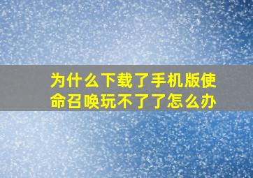 为什么下载了手机版使命召唤玩不了了怎么办