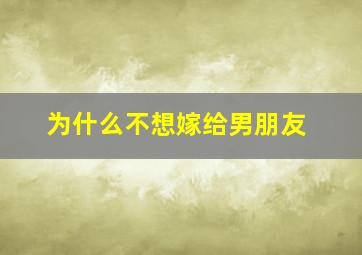 为什么不想嫁给男朋友