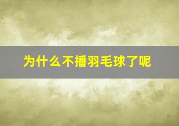 为什么不播羽毛球了呢