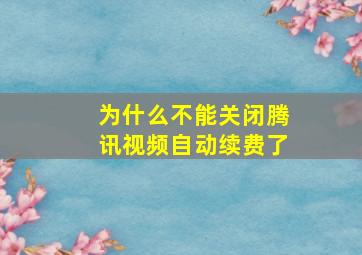 为什么不能关闭腾讯视频自动续费了