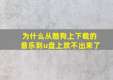 为什么从酷狗上下载的音乐到u盘上放不出来了