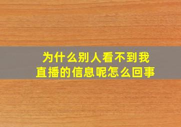 为什么别人看不到我直播的信息呢怎么回事