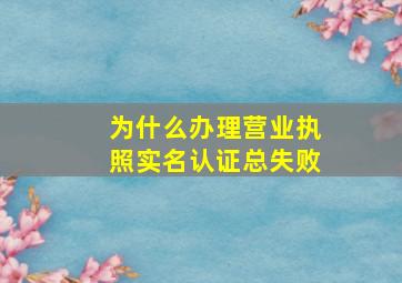 为什么办理营业执照实名认证总失败