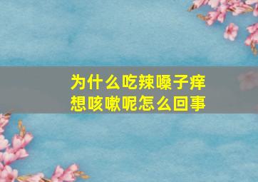 为什么吃辣嗓子痒想咳嗽呢怎么回事