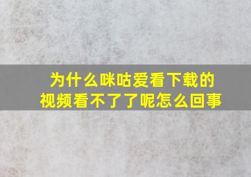 为什么咪咕爱看下载的视频看不了了呢怎么回事