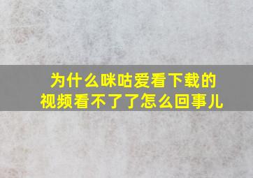 为什么咪咕爱看下载的视频看不了了怎么回事儿