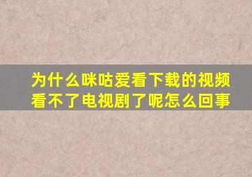 为什么咪咕爱看下载的视频看不了电视剧了呢怎么回事