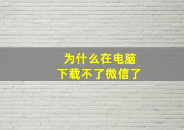 为什么在电脑下载不了微信了