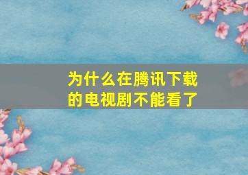 为什么在腾讯下载的电视剧不能看了