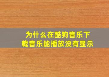 为什么在酷狗音乐下载音乐能播放没有显示