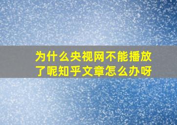 为什么央视网不能播放了呢知乎文章怎么办呀