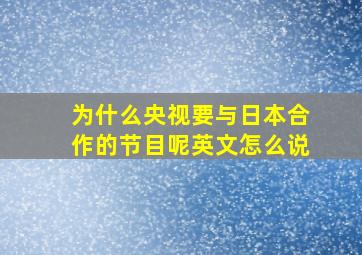 为什么央视要与日本合作的节目呢英文怎么说