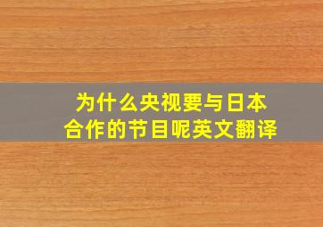 为什么央视要与日本合作的节目呢英文翻译